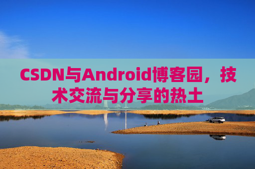 CSDN与Android博客园,技术交流与分享的热土