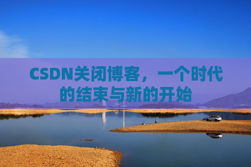 CSDN关闭博客，一个时代的结束与新的开始